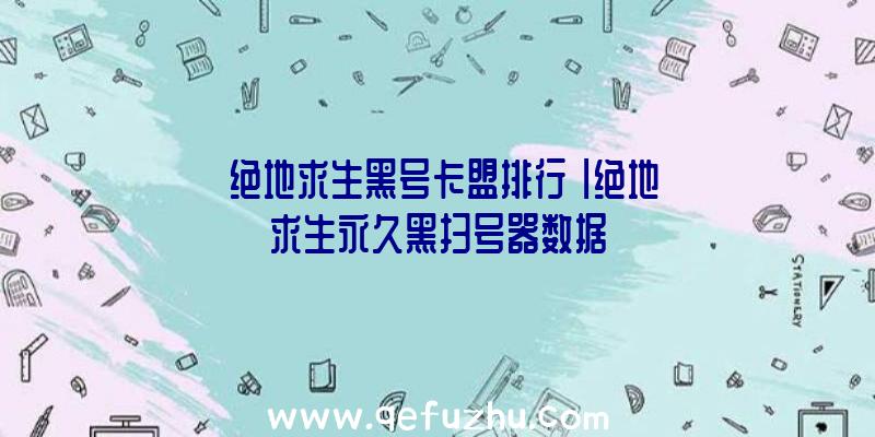 「绝地求生黑号卡盟排行」|绝地求生永久黑扫号器数据